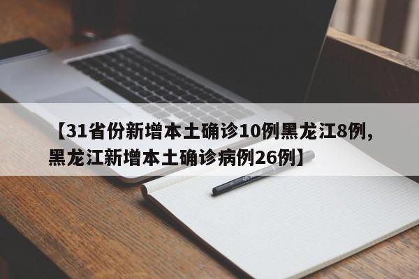 【31省份新增本土确诊10例黑龙江8例,黑龙江新增本土确诊病例26例】