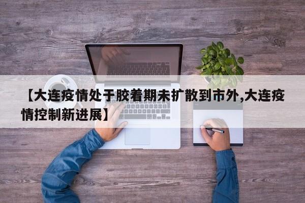 【大连疫情处于胶着期未扩散到市外,大连疫情控制新进展】