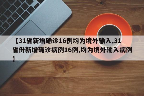 【31省新增确诊16例均为境外输入,31省份新增确诊病例16例,均为境外输入病例】