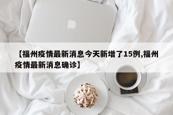 【福州疫情最新消息今天新增了15例,福州疫情最新消息确诊】