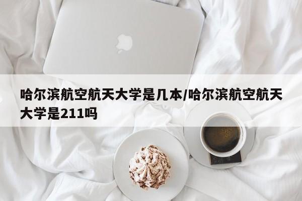 哈尔滨航空航天大学是几本/哈尔滨航空航天大学是211吗