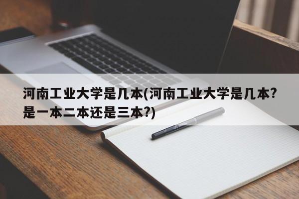 河南工业大学是几本(河南工业大学是几本?是一本二本还是三本?)