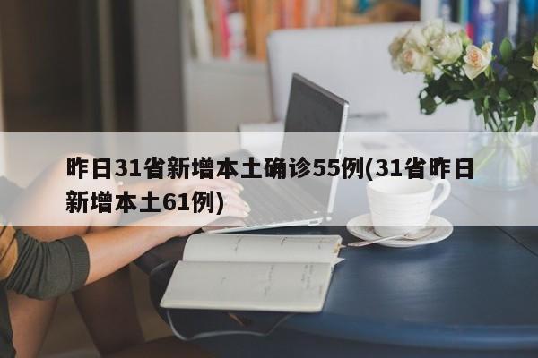 昨日31省新增本土确诊55例(31省昨日新增本土61例)