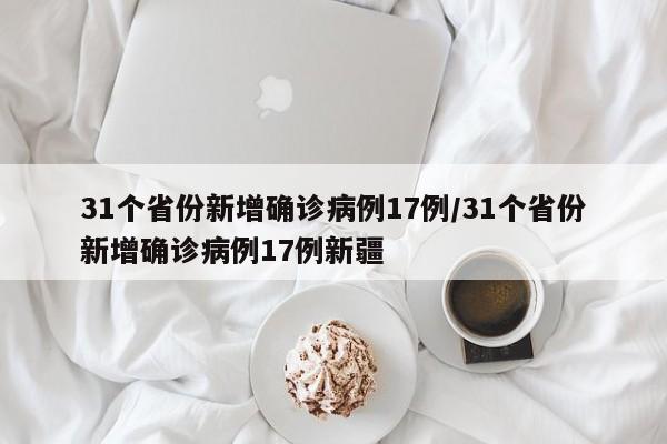 31个省份新增确诊病例17例/31个省份新增确诊病例17例新疆