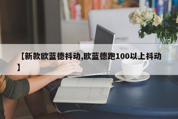 【新款欧蓝德抖动,欧蓝德跑100以上抖动】