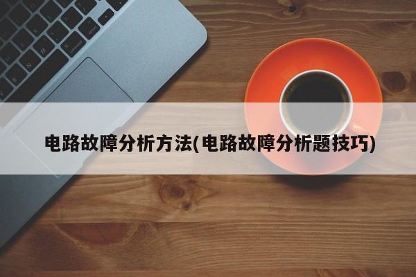 电路故障分析方法(电路故障分析题技巧)