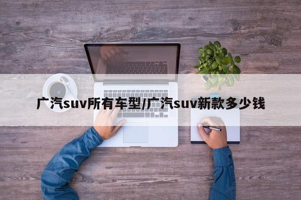 广汽suv所有车型/广汽suv新款多少钱