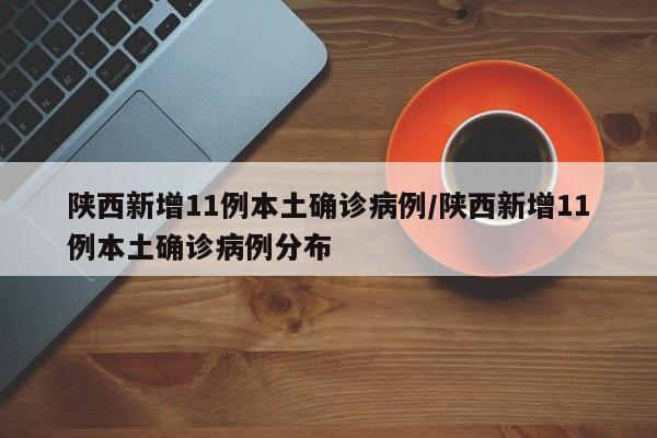 陕西新增11例本土确诊病例/陕西新增11例本土确诊病例分布