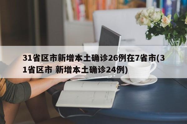 31省区市新增本土确诊26例在7省市(31省区市 新增本土确诊24例)