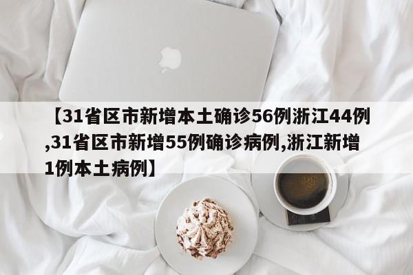 【31省区市新增本土确诊56例浙江44例,31省区市新增55例确诊病例,浙江新增1例本土病例】