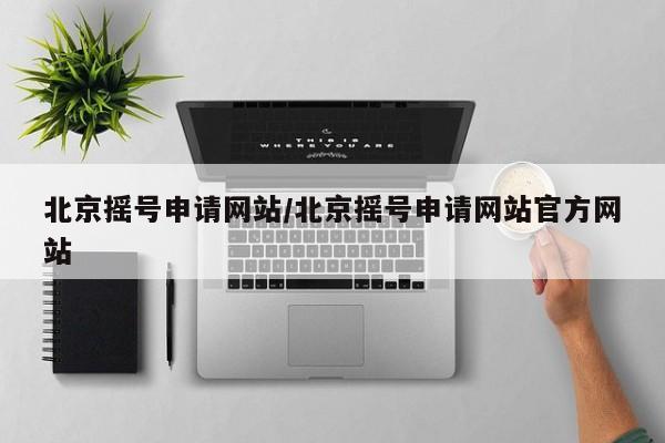 北京摇号申请网站/北京摇号申请网站官方网站