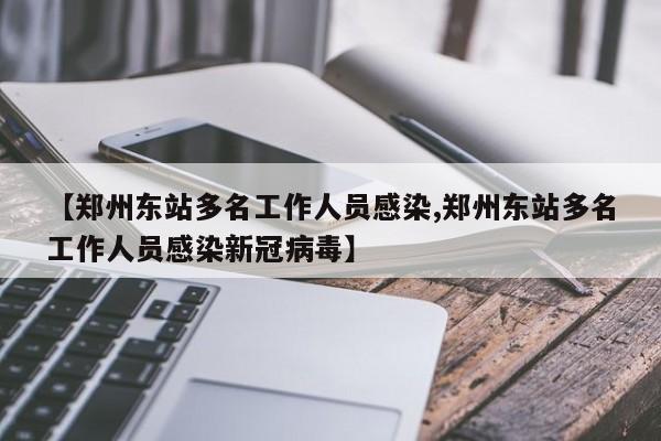 【郑州东站多名工作人员感染,郑州东站多名工作人员感染新冠病毒】