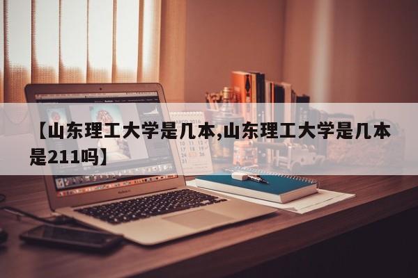 【山东理工大学是几本,山东理工大学是几本是211吗】