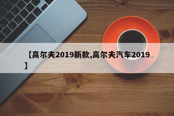 【高尔夫2019新款,高尔夫汽车2019】