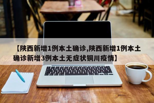 【陕西新增1例本土确诊,陕西新增1例本土确诊新增3例本土无症状铜川疫情】