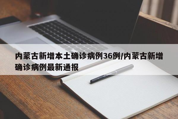 内蒙古新增本土确诊病例36例/内蒙古新增确诊病例最新通报