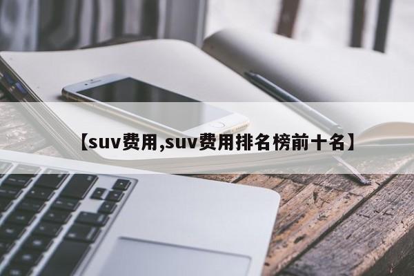 【suv费用,suv费用排名榜前十名】