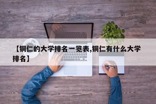 【铜仁的大学排名一览表,铜仁有什么大学 排名】