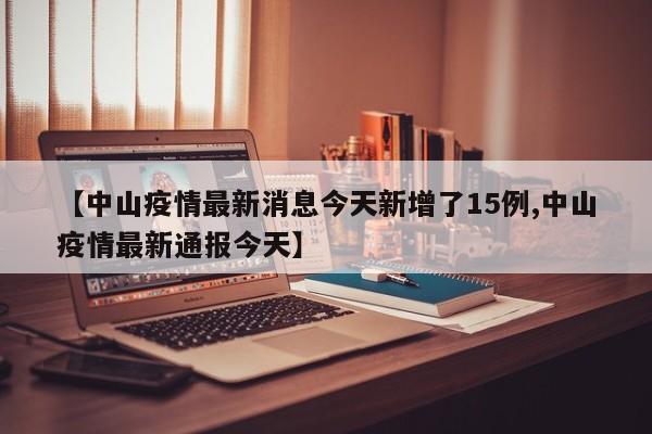 【中山疫情最新消息今天新增了15例,中山疫情最新通报今天】