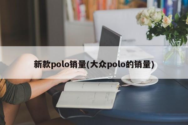 新款polo销量(大众polo的销量)