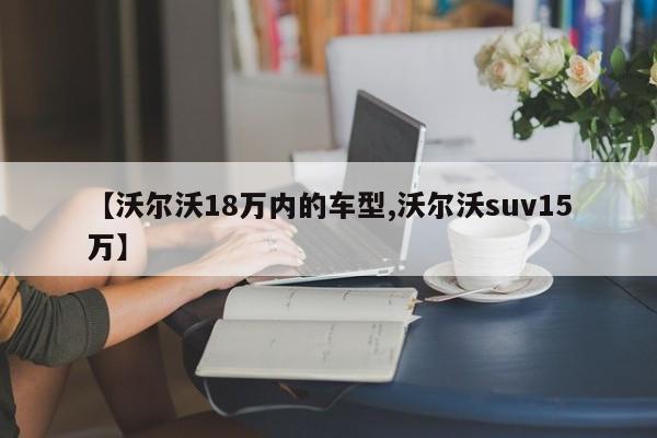 【沃尔沃18万内的车型,沃尔沃suv15万】