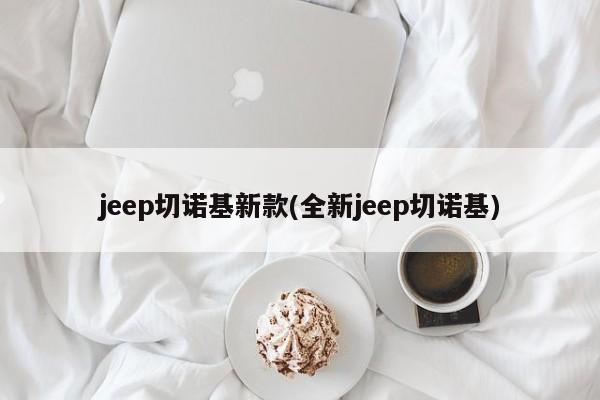 jeep切诺基新款(全新jeep切诺基)