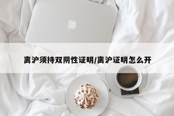 离沪须持双阴性证明/离沪证明怎么开