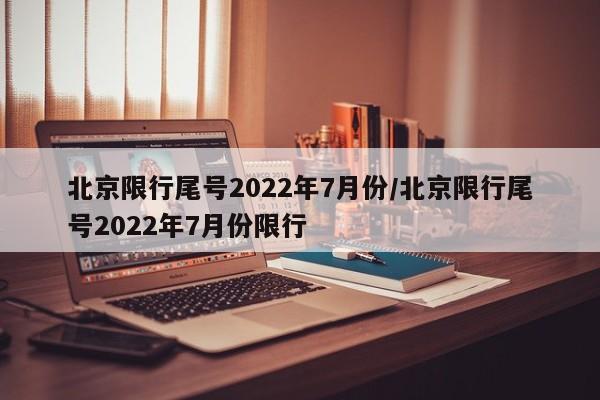 北京限行尾号2022年7月份/北京限行尾号2022年7月份限行