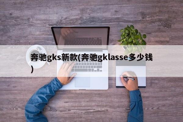 奔驰gks新款(奔驰gklasse多少钱)