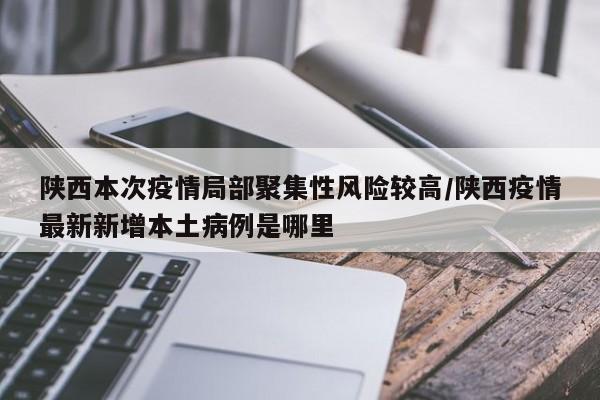 陕西本次疫情局部聚集性风险较高/陕西疫情最新新增本土病例是哪里