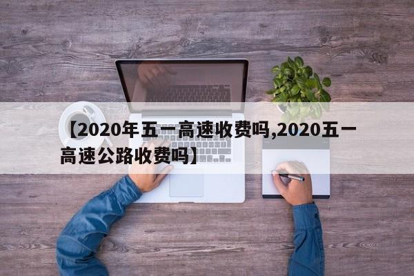 【2020年五一高速收费吗,2020五一高速公路收费吗】