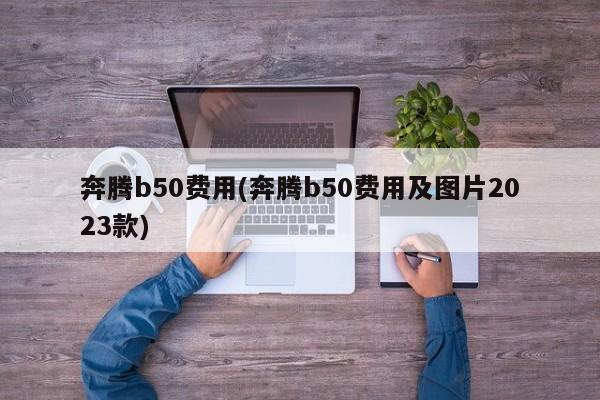 奔腾b50费用(奔腾b50费用及图片2023款)