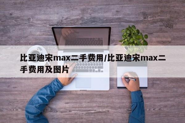 比亚迪宋max二手费用/比亚迪宋max二手费用及图片