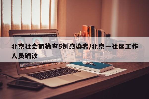 北京社会面筛查5例感染者/北京一社区工作人员确诊