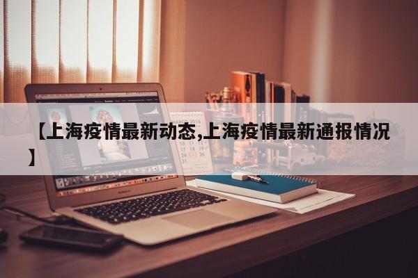 【上海疫情最新动态,上海疫情最新通报情况】