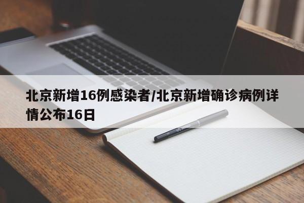 北京新增16例感染者/北京新增确诊病例详情公布16日