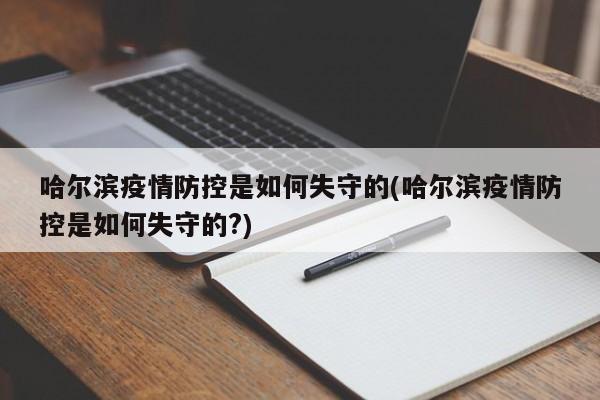 哈尔滨疫情防控是如何失守的(哈尔滨疫情防控是如何失守的?)