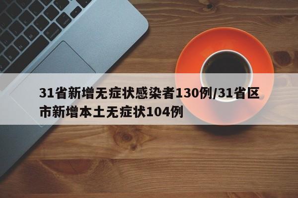 31省新增无症状感染者130例/31省区市新增本土无症状104例