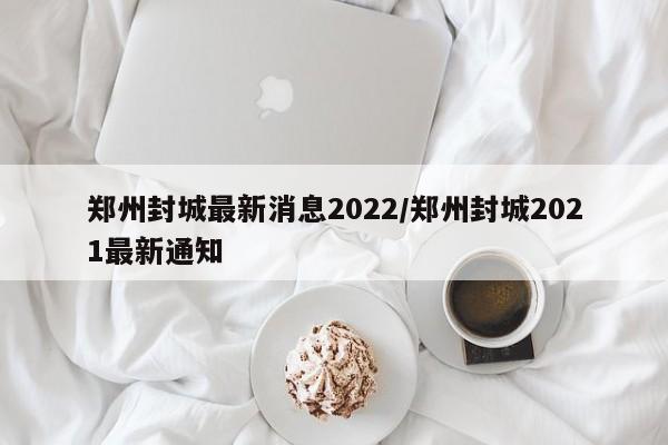 郑州封城最新消息2022/郑州封城2021最新通知