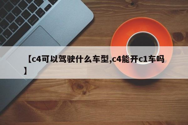 【c4可以驾驶什么车型,c4能开c1车吗】