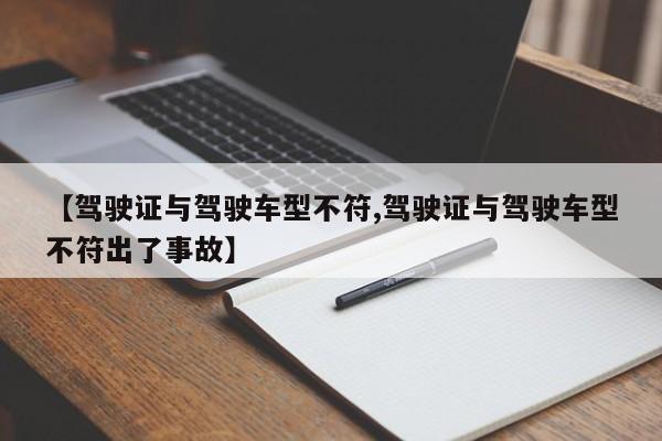 【驾驶证与驾驶车型不符,驾驶证与驾驶车型不符出了事故】