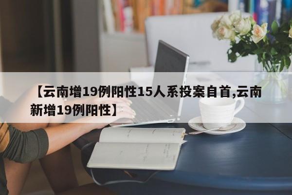 【云南增19例阳性15人系投案自首,云南新增19例阳性】