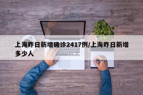 上海昨日新增确诊2417例/上海昨日新增多少人