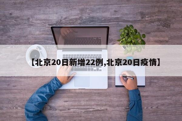 【北京20日新增22例,北京20日疫情】