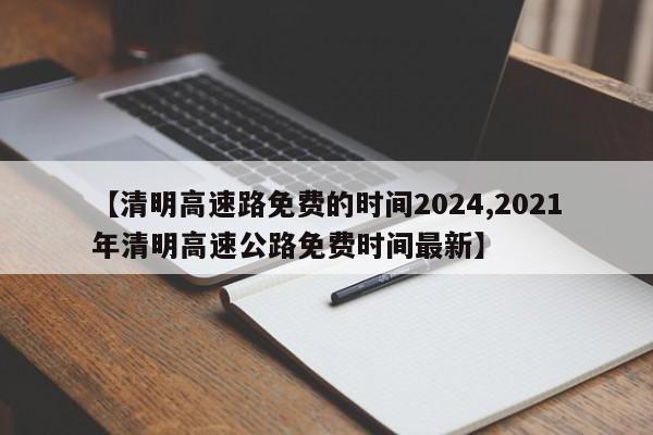 【清明高速路免费的时间2024,2021年清明高速公路免费时间最新】