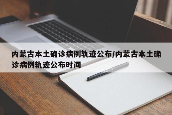 内蒙古本土确诊病例轨迹公布/内蒙古本土确诊病例轨迹公布时间