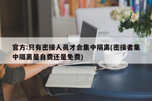 官方:只有密接人员才会集中隔离(密接者集中隔离是自费还是免费)