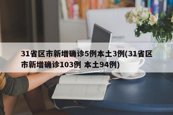 31省区市新增确诊5例本土3例(31省区市新增确诊103例 本土94例)