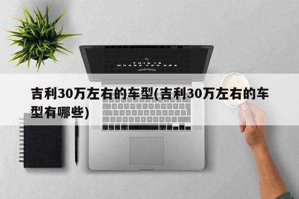 吉利30万左右的车型(吉利30万左右的车型有哪些)