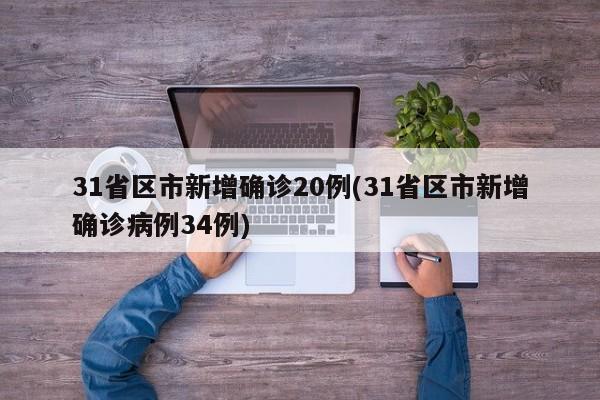 31省区市新增确诊20例(31省区市新增确诊病例34例)